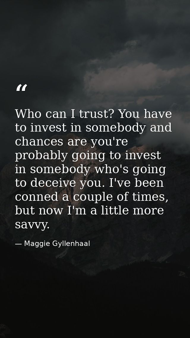 Who can I trust? You have to invest in somebody and chances are you're probably going to invest in somebody who's going  — Maggie Gyllenhaal