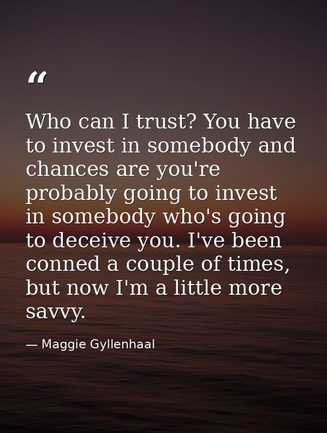 Who can I trust? You have to invest in somebody and chances are you're probably going to invest in somebody who's going  — Maggie Gyllenhaal