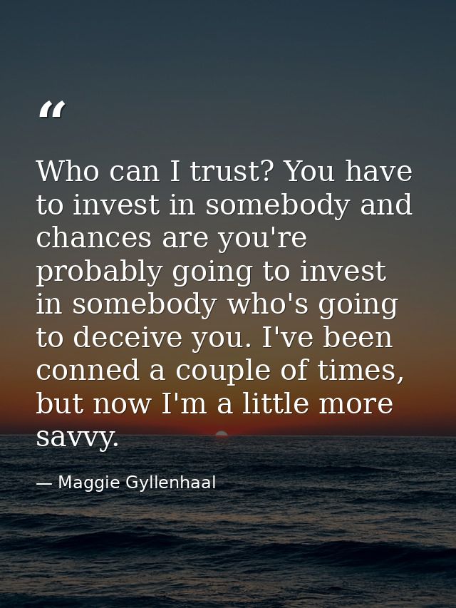 Who can I trust? You have to invest in somebody and chances are you're probably going to invest in somebody who's going  — Maggie Gyllenhaal