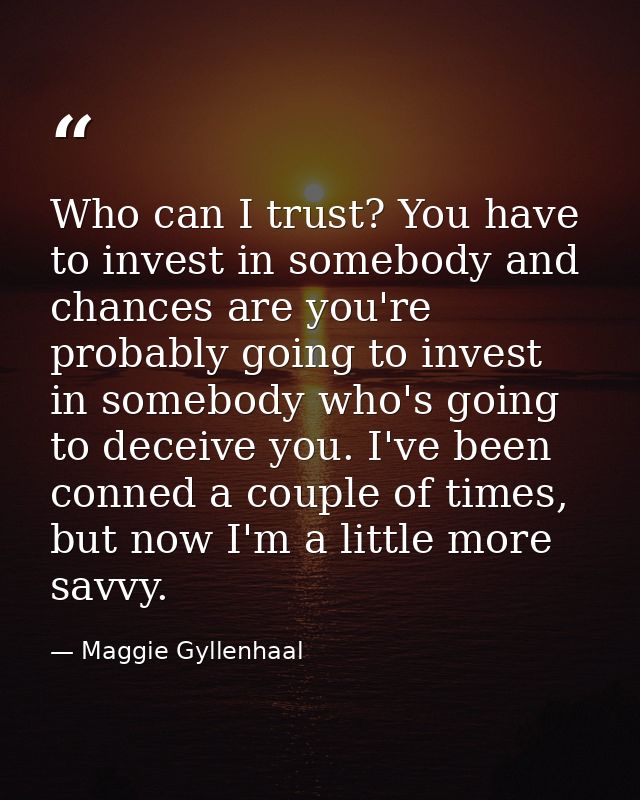 Who can I trust? You have to invest in somebody and chances are you're probably going to invest in somebody who's going  — Maggie Gyllenhaal