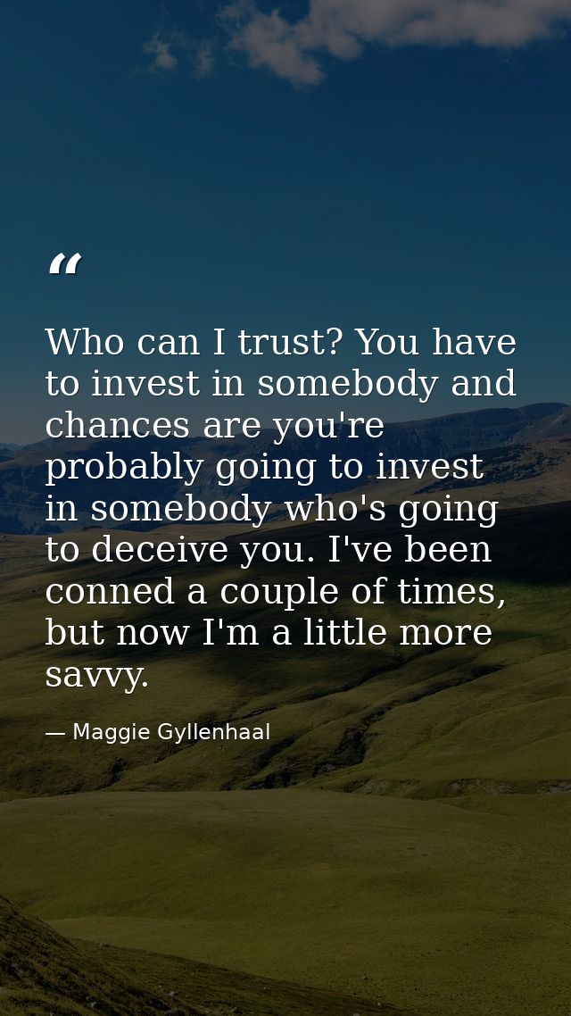 Who can I trust? You have to invest in somebody and chances are you're probably going to invest in somebody who's going  — Maggie Gyllenhaal