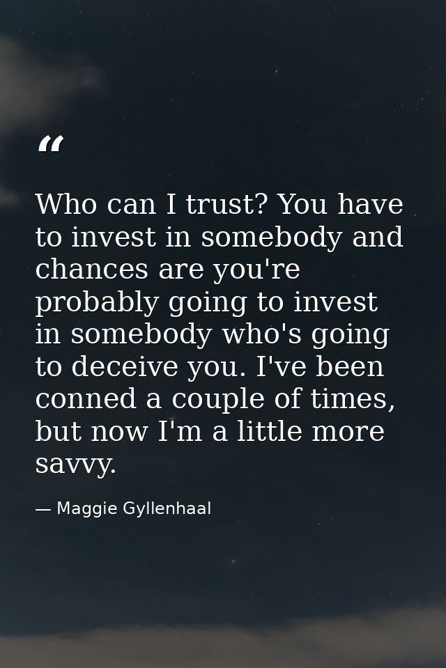 Who can I trust? You have to invest in somebody and chances are you're probably going to invest in somebody who's going  — Maggie Gyllenhaal