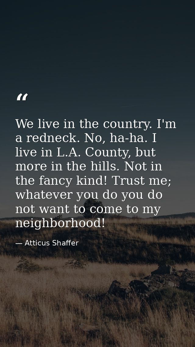 We live in the country. I'm a redneck. No, ha-ha. I live in L.A. County, but more in the hills. Not in the fancy kind! T — Atticus Shaffer
