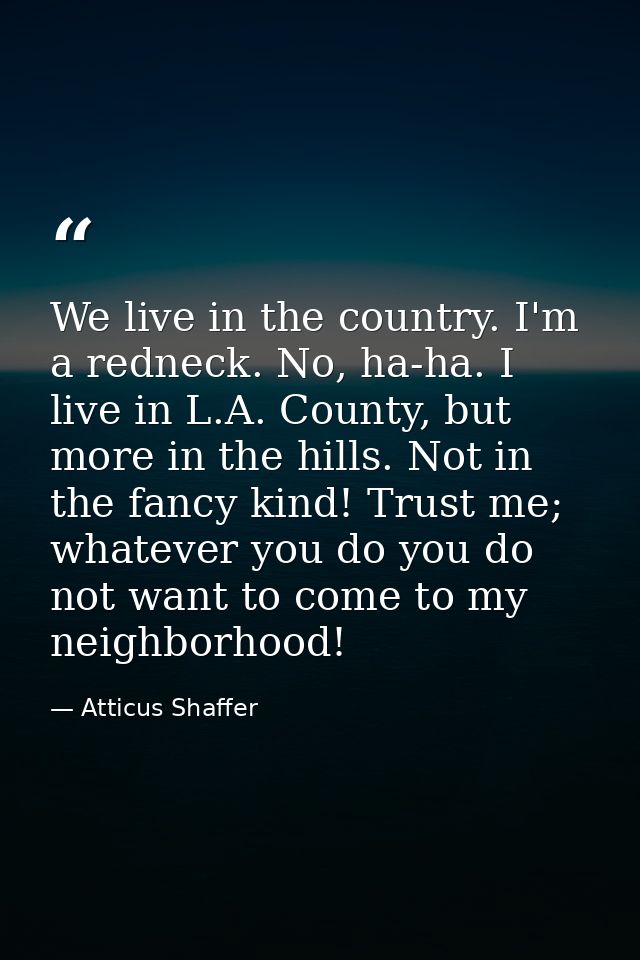 We live in the country. I'm a redneck. No, ha-ha. I live in L.A. County, but more in the hills. Not in the fancy kind! T — Atticus Shaffer