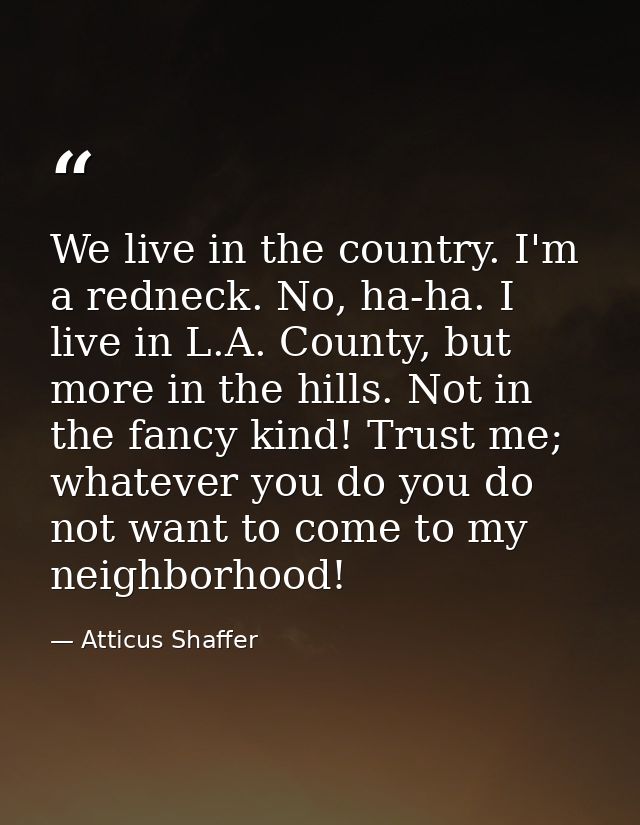 We live in the country. I'm a redneck. No, ha-ha. I live in L.A. County, but more in the hills. Not in the fancy kind! T — Atticus Shaffer