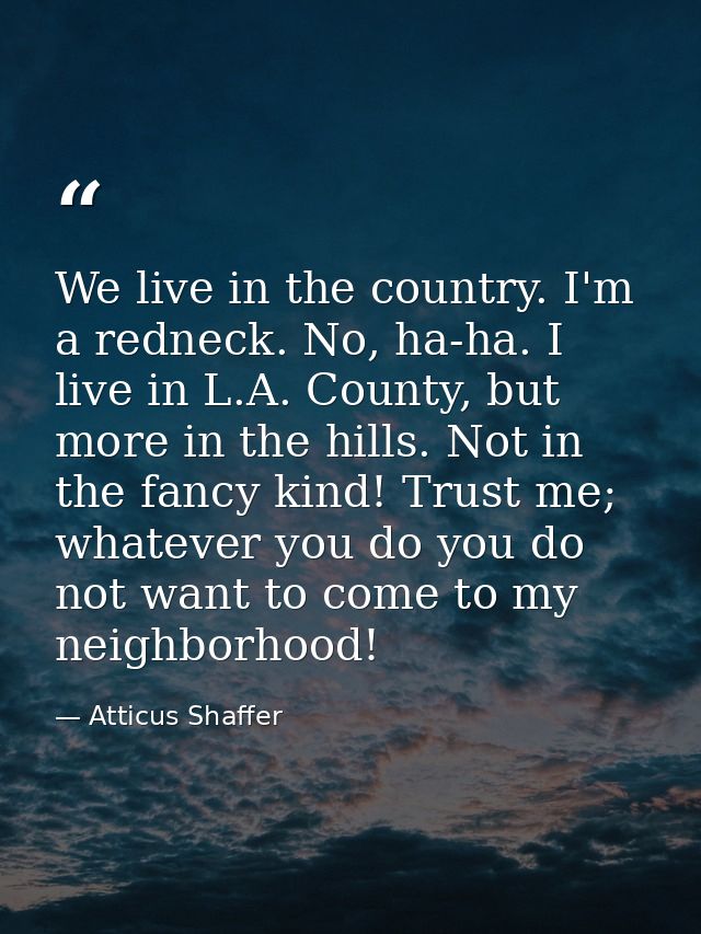 We live in the country. I'm a redneck. No, ha-ha. I live in L.A. County, but more in the hills. Not in the fancy kind! T — Atticus Shaffer