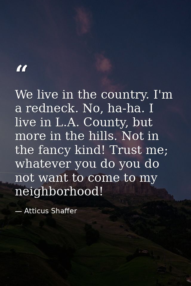 We live in the country. I'm a redneck. No, ha-ha. I live in L.A. County, but more in the hills. Not in the fancy kind! T — Atticus Shaffer