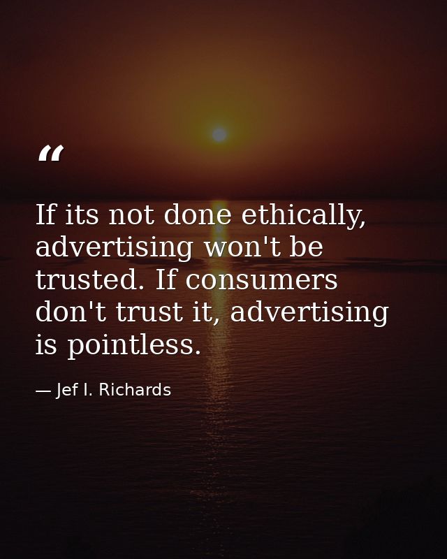 If its not done ethically, advertising won't be trusted. If consumers don't trust it, advertising is pointless. — Jef I. Richards