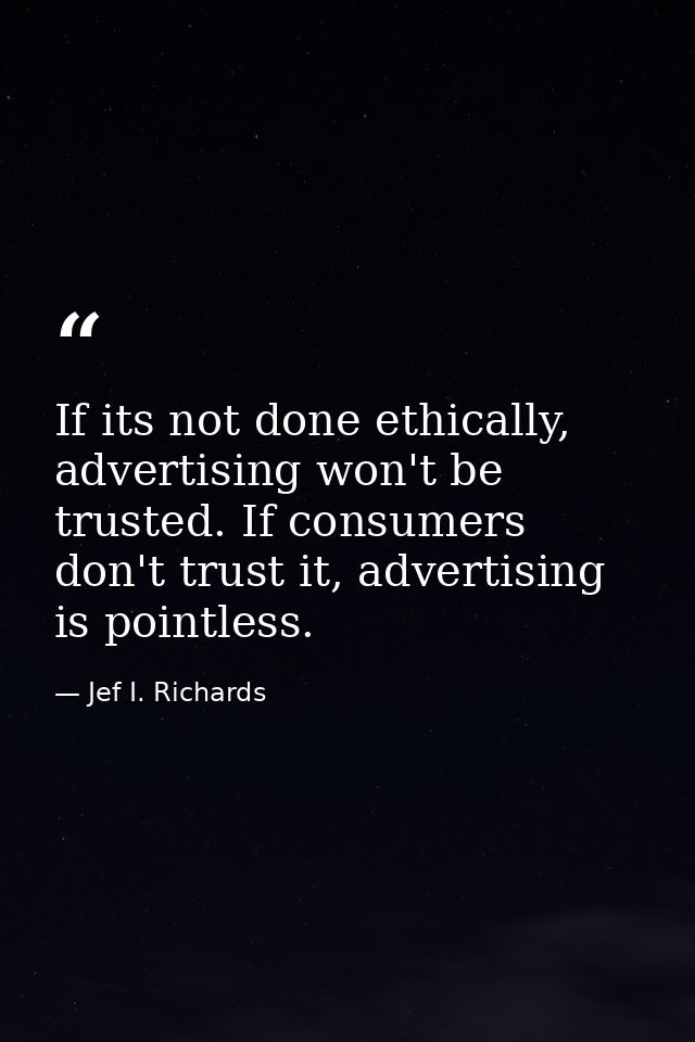 If its not done ethically, advertising won't be trusted. If consumers don't trust it, advertising is pointless. — Jef I. Richards