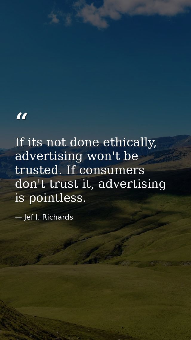 If its not done ethically, advertising won't be trusted. If consumers don't trust it, advertising is pointless. — Jef I. Richards