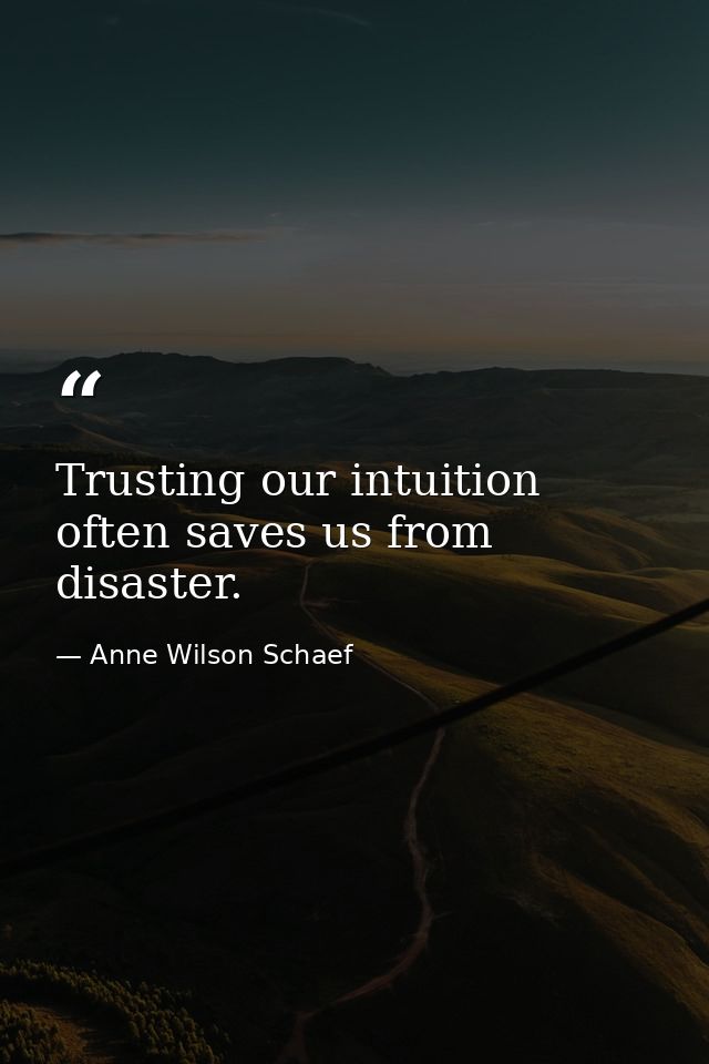 Trusting our intuition often saves us from disaster. — Anne Wilson Schaef