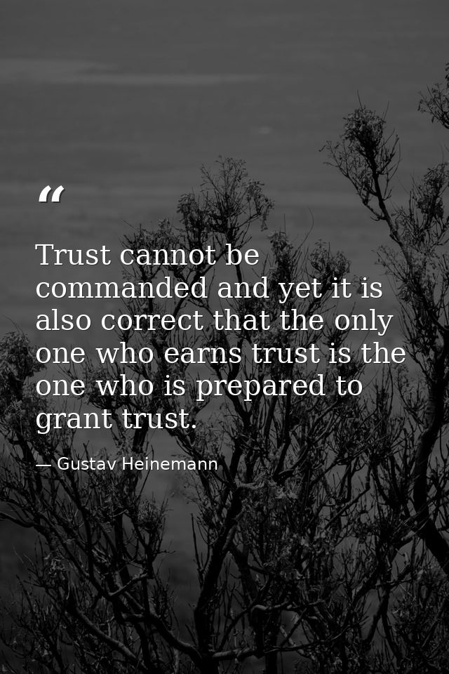 Trust cannot be commanded and yet it is also correct that the only one who earns trust is the one who is prepared to gra — Gustav Heinemann