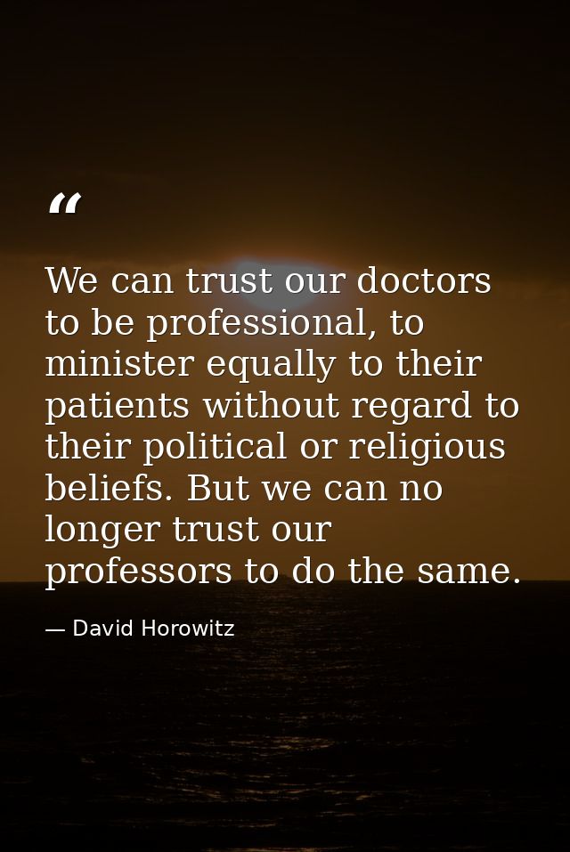 We can trust our doctors to be professional, to minister equally to their patients without regard to their political or  — David Horowitz