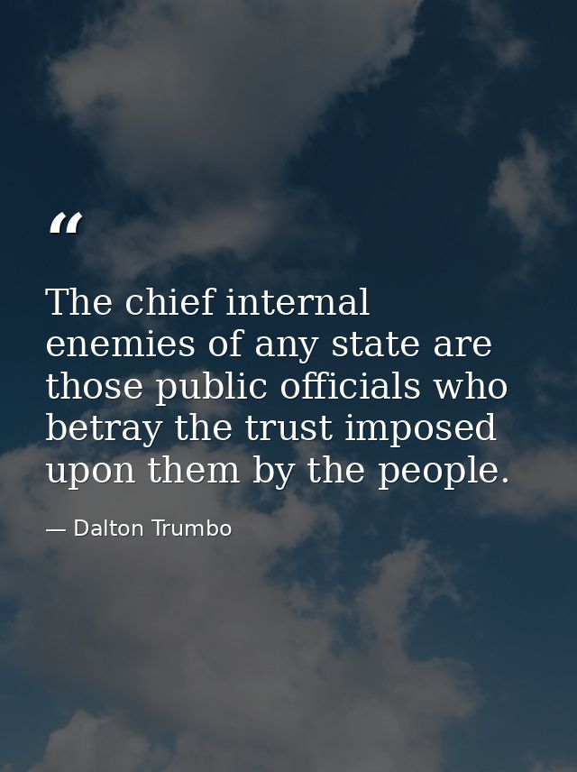 The chief internal enemies of any state are those public officials who betray the trust imposed upon them by the people. — Dalton Trumbo