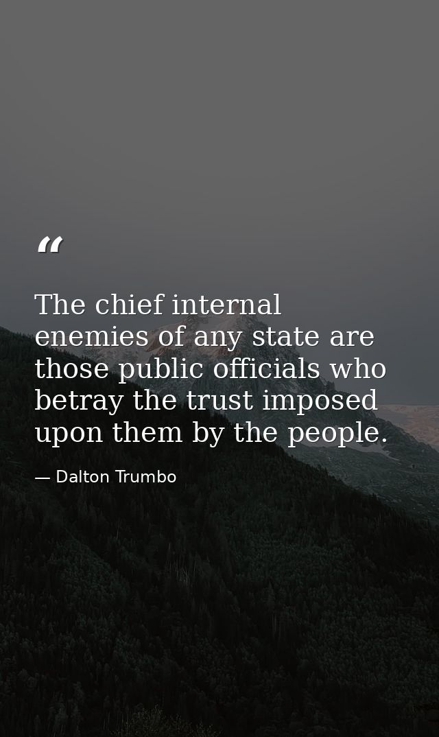The chief internal enemies of any state are those public officials who betray the trust imposed upon them by the people. — Dalton Trumbo