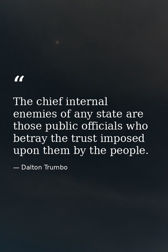 The chief internal enemies of any state are those public officials who betray the trust imposed upon them by the people. — Dalton Trumbo