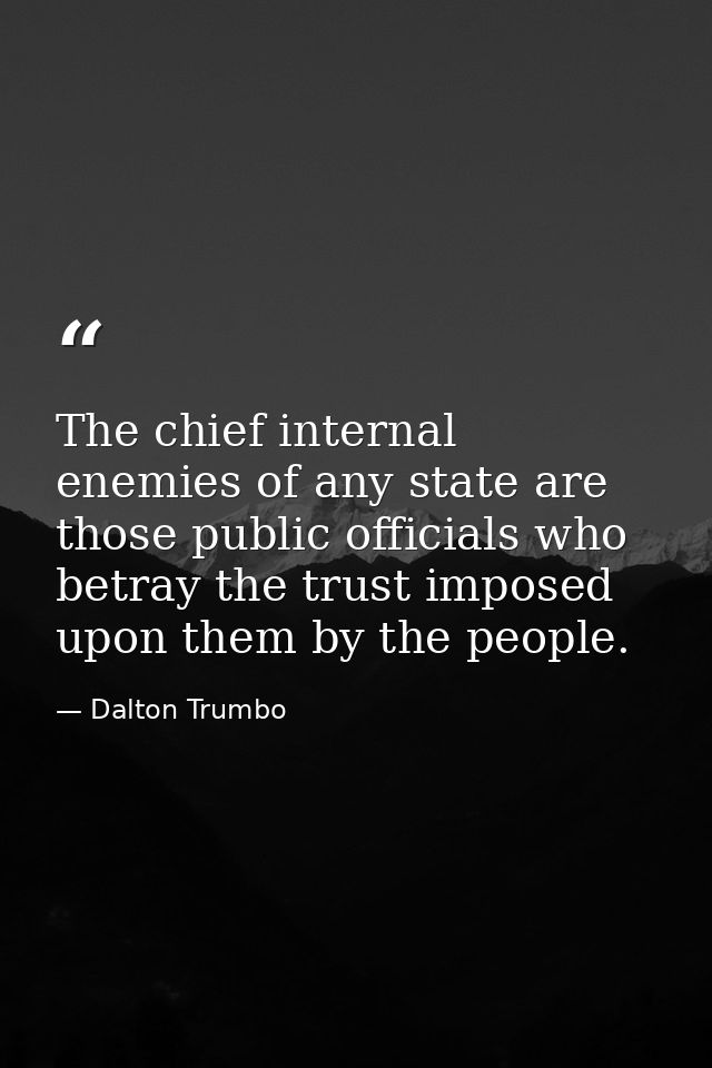The chief internal enemies of any state are those public officials who betray the trust imposed upon them by the people. — Dalton Trumbo