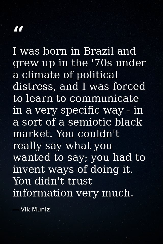 I was born in Brazil and grew up in the '70s under a climate of political distress, and I was forced to learn to communi — Vik Muniz
