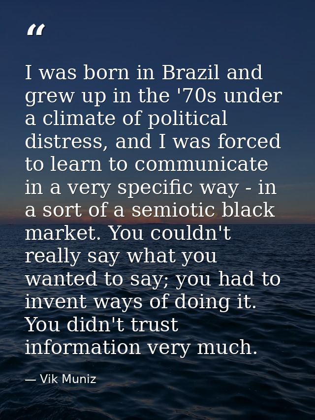 I was born in Brazil and grew up in the '70s under a climate of political distress, and I was forced to learn to communi — Vik Muniz