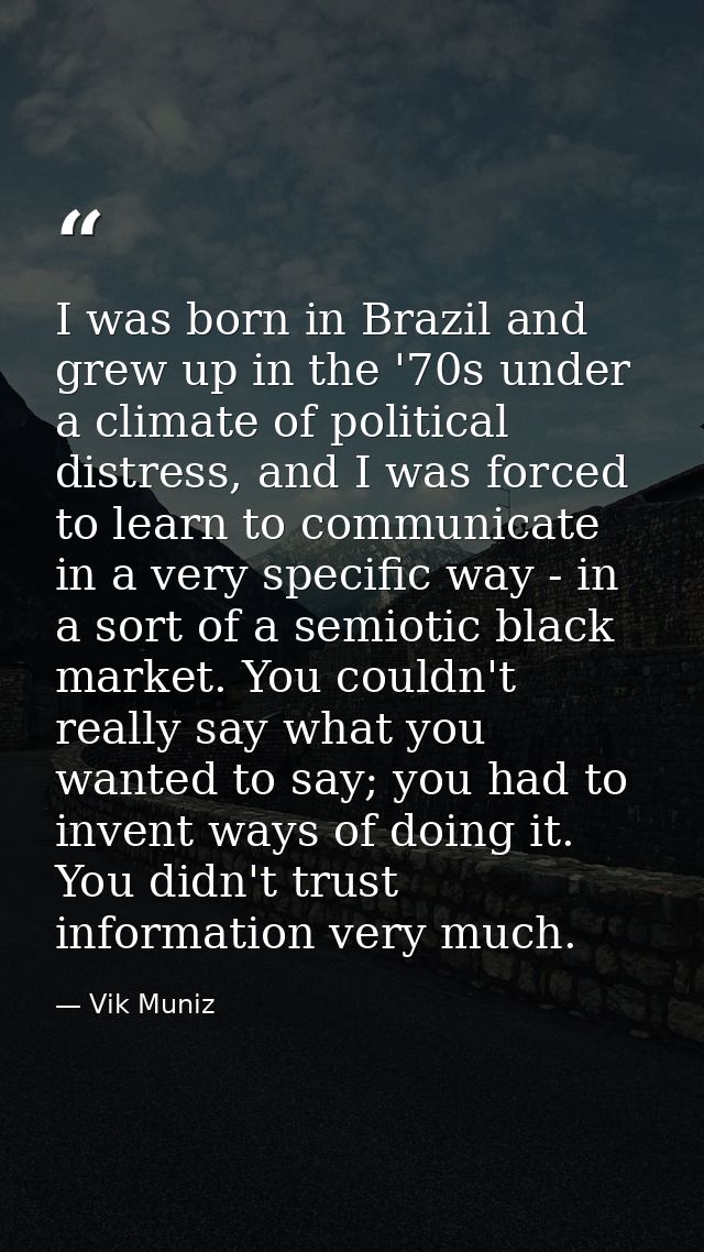 I was born in Brazil and grew up in the '70s under a climate of political distress, and I was forced to learn to communi — Vik Muniz
