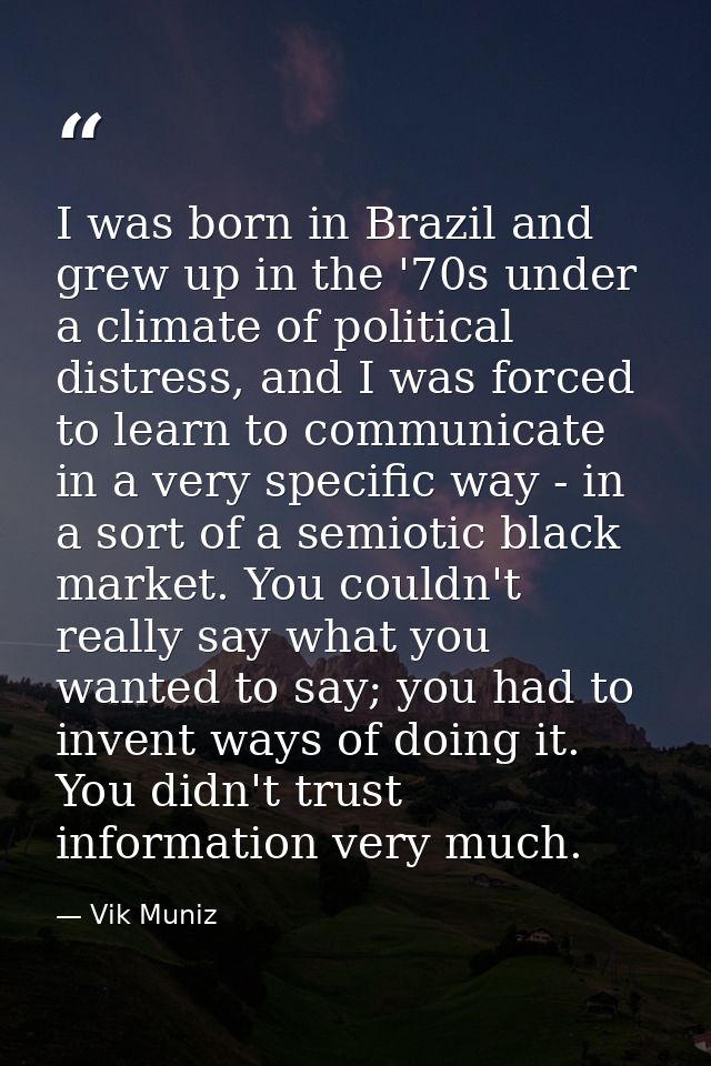 I was born in Brazil and grew up in the '70s under a climate of political distress, and I was forced to learn to communi — Vik Muniz