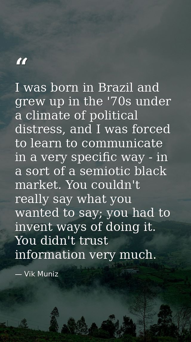 I was born in Brazil and grew up in the '70s under a climate of political distress, and I was forced to learn to communi — Vik Muniz