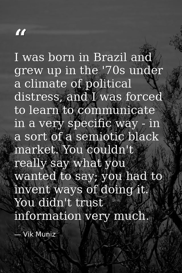 I was born in Brazil and grew up in the '70s under a climate of political distress, and I was forced to learn to communi — Vik Muniz