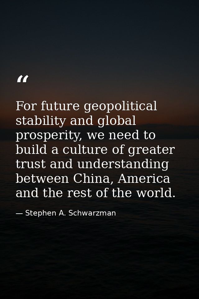 For future geopolitical stability and global prosperity, we need to build a culture of greater trust and understanding b — Stephen A. Schwarzman