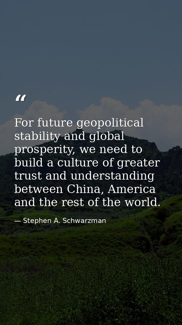 For future geopolitical stability and global prosperity, we need to build a culture of greater trust and understanding b — Stephen A. Schwarzman