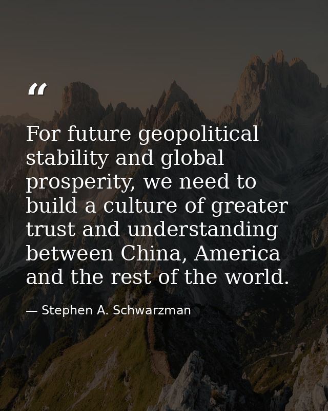 For future geopolitical stability and global prosperity, we need to build a culture of greater trust and understanding b — Stephen A. Schwarzman