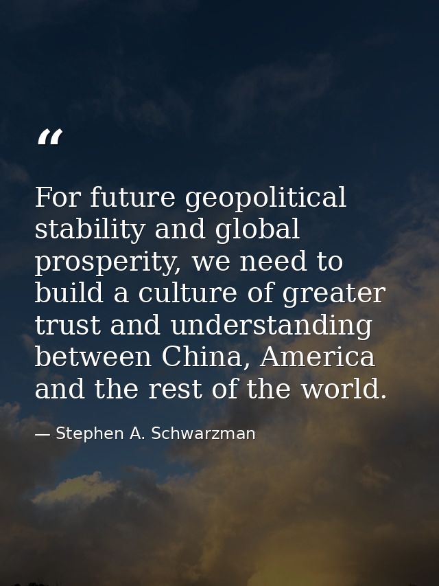 For future geopolitical stability and global prosperity, we need to build a culture of greater trust and understanding b — Stephen A. Schwarzman