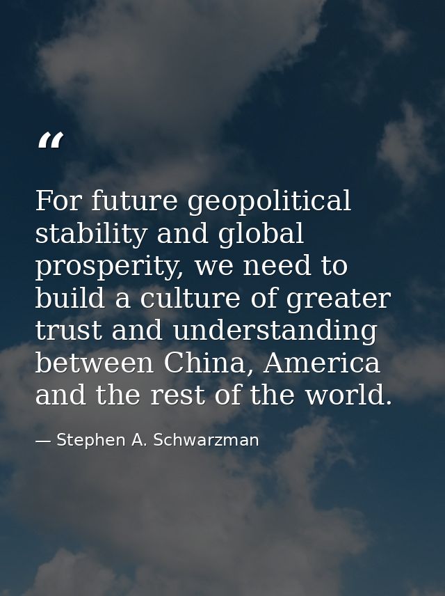 For future geopolitical stability and global prosperity, we need to build a culture of greater trust and understanding b — Stephen A. Schwarzman