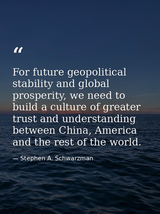 For future geopolitical stability and global prosperity, we need to build a culture of greater trust and understanding b — Stephen A. Schwarzman