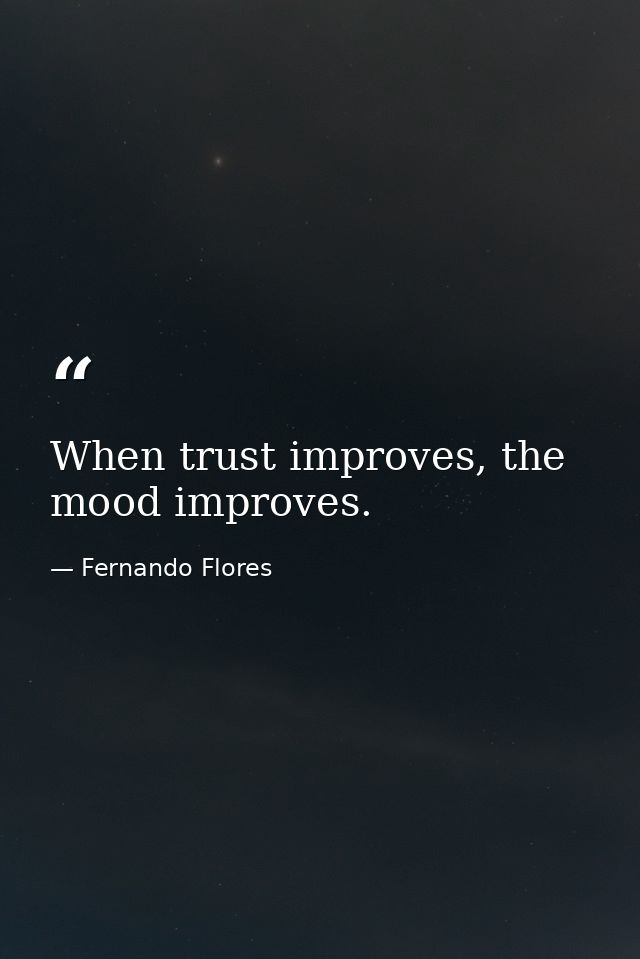 When trust improves, the mood improves. — Fernando Flores