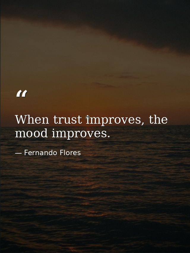 When trust improves, the mood improves. — Fernando Flores