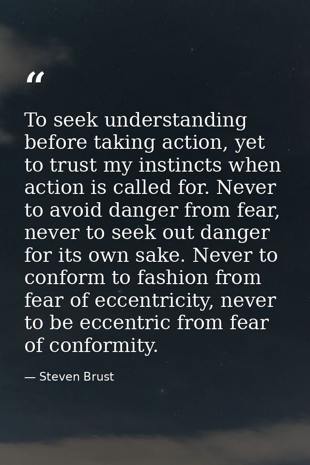 To seek understanding before taking action, yet to trust my instincts when action is called for. Never to avoid danger f — Steven Brust