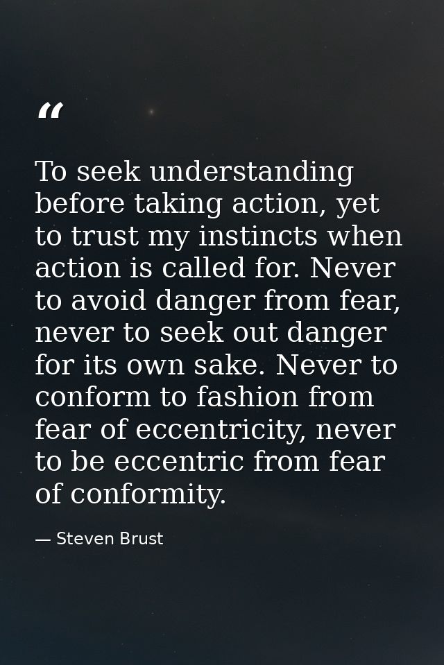 To seek understanding before taking action, yet to trust my instincts when action is called for. Never to avoid danger f — Steven Brust