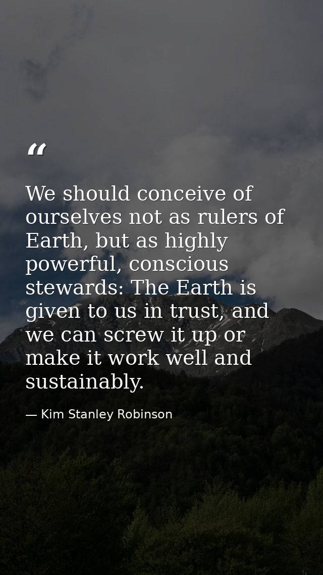 We should conceive of ourselves not as rulers of Earth, but as highly powerful, conscious stewards: The Earth is given t — Kim Stanley Robinson