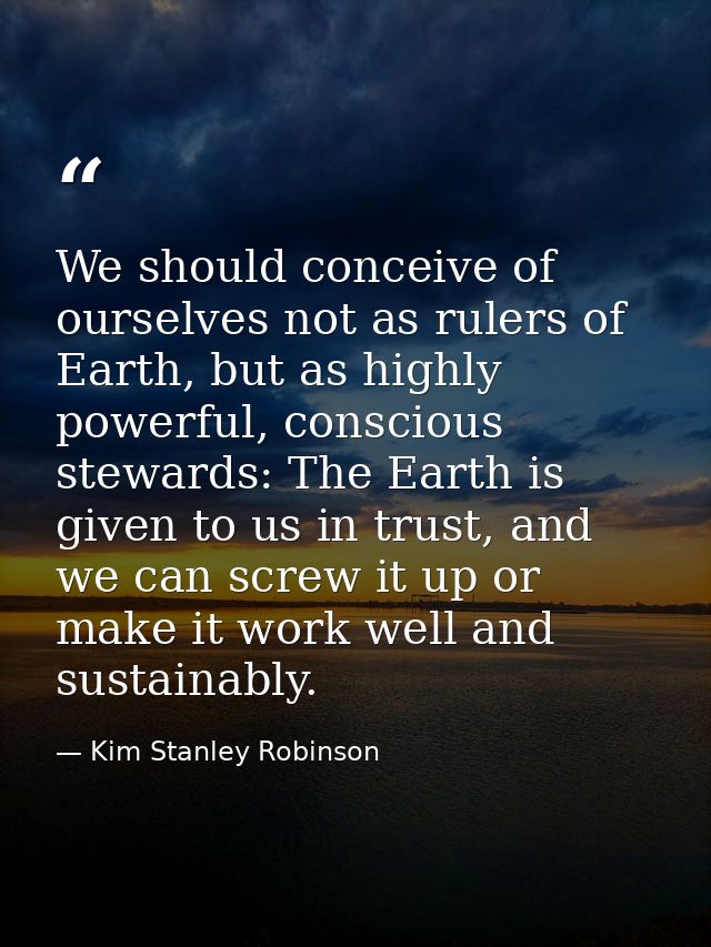 We should conceive of ourselves not as rulers of Earth, but as highly powerful, conscious stewards: The Earth is given t — Kim Stanley Robinson