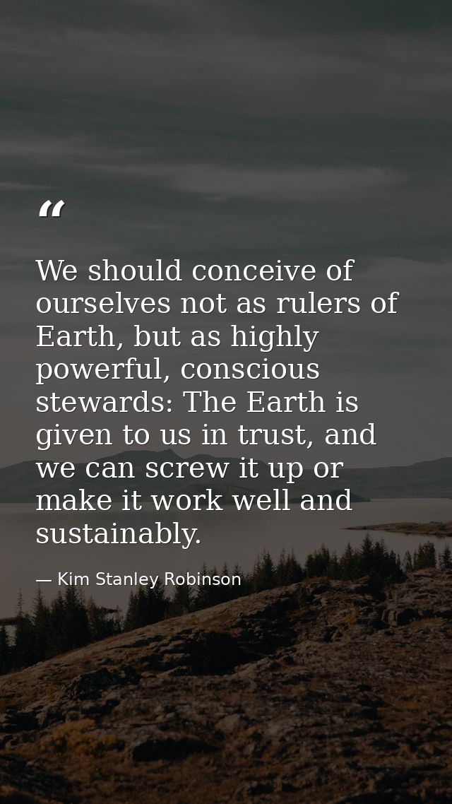 We should conceive of ourselves not as rulers of Earth, but as highly powerful, conscious stewards: The Earth is given t — Kim Stanley Robinson