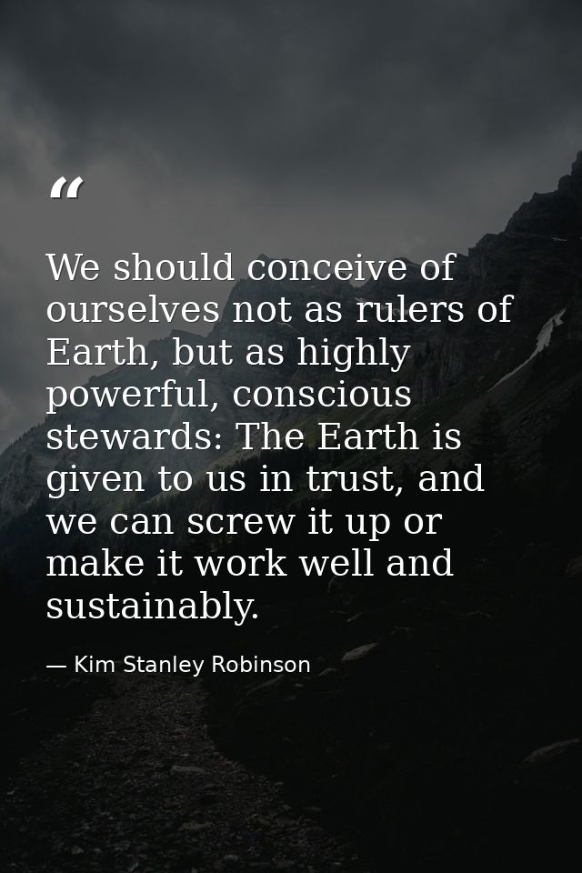 We should conceive of ourselves not as rulers of Earth, but as highly powerful, conscious stewards: The Earth is given t — Kim Stanley Robinson
