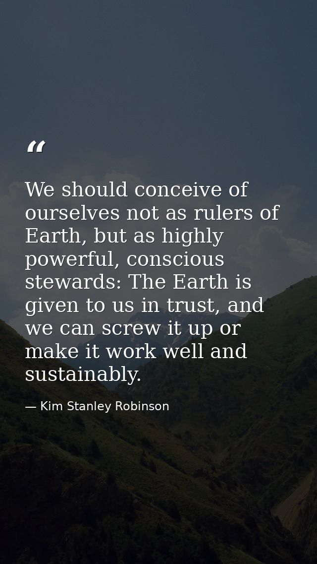 We should conceive of ourselves not as rulers of Earth, but as highly powerful, conscious stewards: The Earth is given t — Kim Stanley Robinson