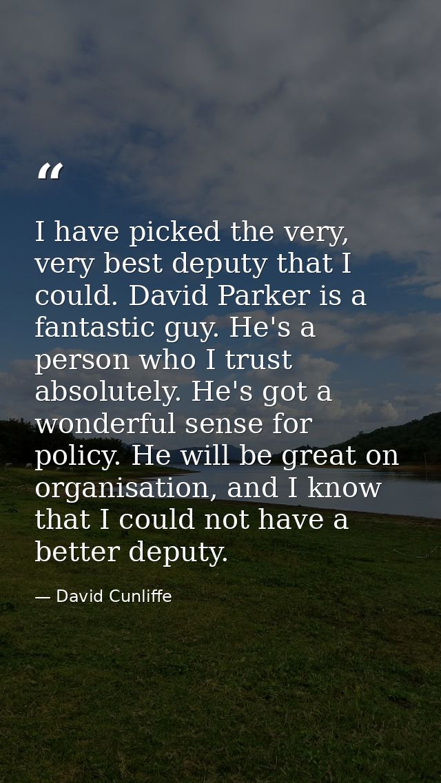 I have picked the very, very best deputy that I could. David Parker is a fantastic guy. He's a person who I trust absolu — David Cunliffe