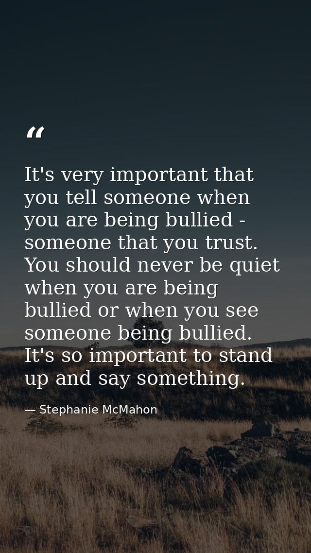 It's very important that you tell someone when you are being bullied - someone that you trust. You should never be quiet — Stephanie McMahon