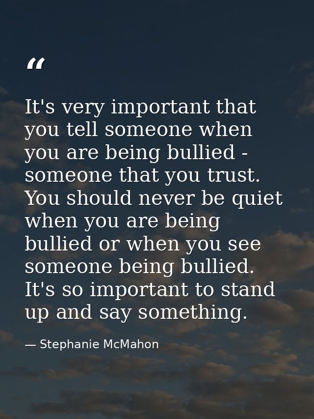 It's very important that you tell someone when you are being bullied - someone that you trust. You should never be quiet — Stephanie McMahon