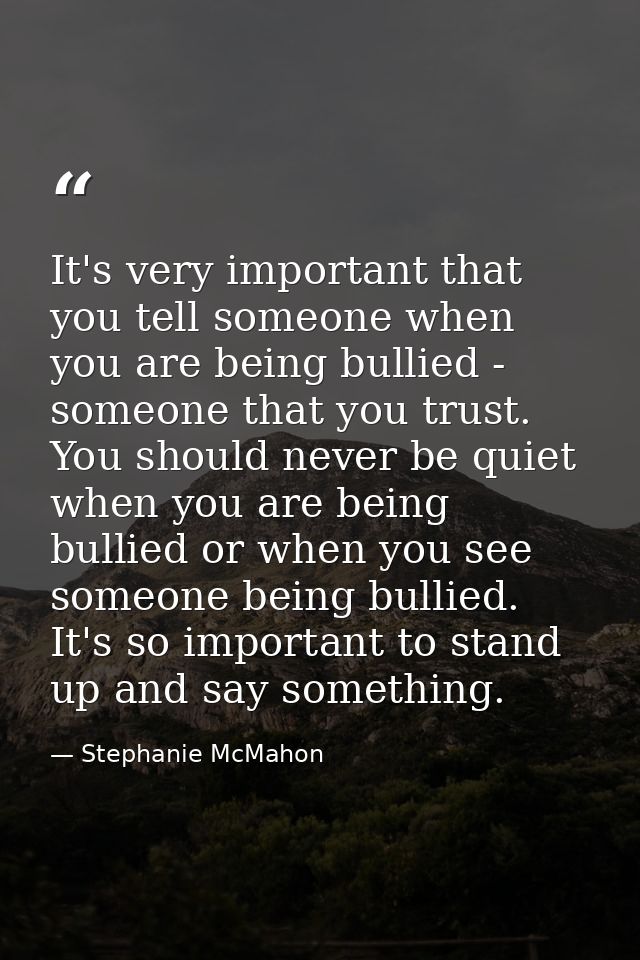 It's very important that you tell someone when you are being bullied - someone that you trust. You should never be quiet — Stephanie McMahon