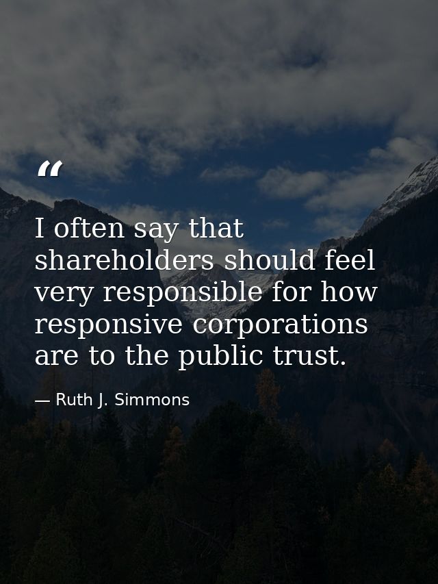 I often say that shareholders should feel very responsible for how responsive corporations are to the public trust. — Ruth J. Simmons