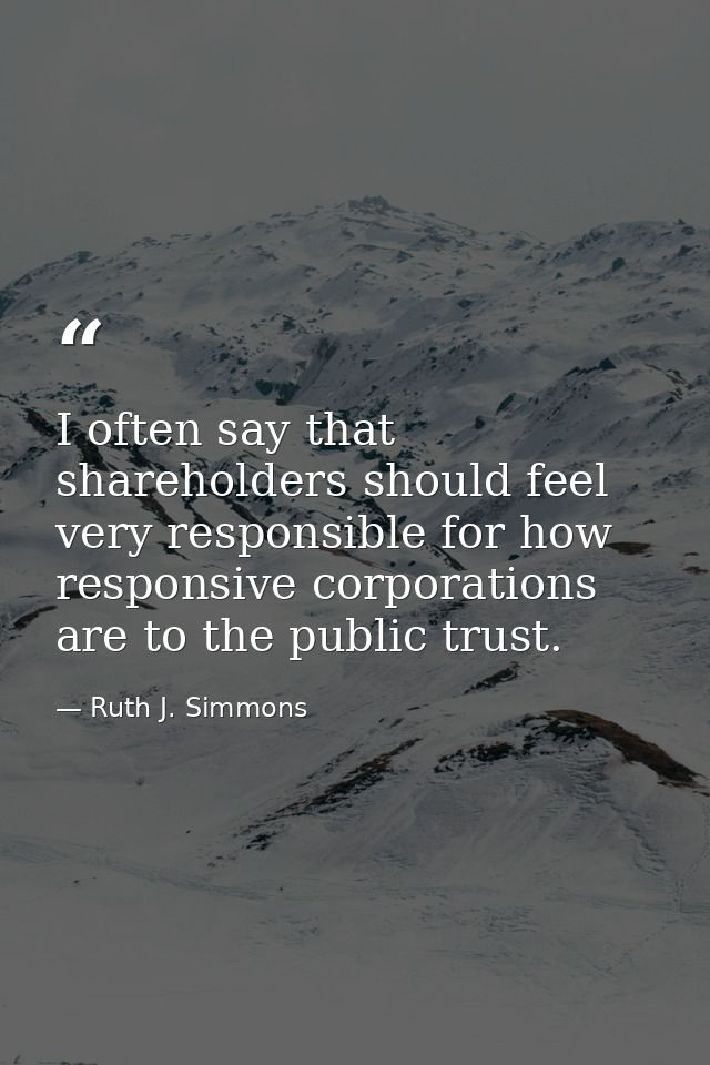 I often say that shareholders should feel very responsible for how responsive corporations are to the public trust. — Ruth J. Simmons