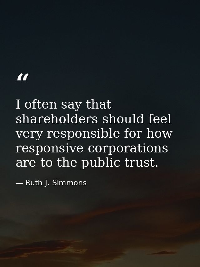I often say that shareholders should feel very responsible for how responsive corporations are to the public trust. — Ruth J. Simmons