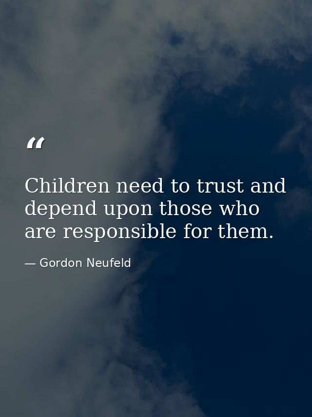 Children need to trust and depend upon those who are responsible for them. — Gordon Neufeld